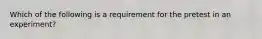 Which of the following is a requirement for the pretest in an experiment?