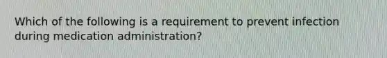 Which of the following is a requirement to prevent infection during medication administration?