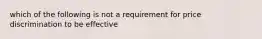 which of the following is not a requirement for price discrimination to be effective