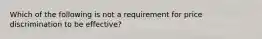 Which of the following is not a requirement for price discrimination to be effective?