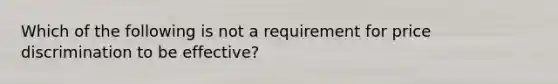 Which of the following is not a requirement for price discrimination to be effective?