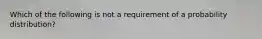 Which of the following is not a requirement of a probability distribution?