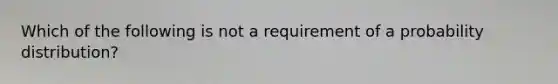 Which of the following is not a requirement of a probability distribution?