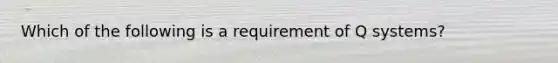 Which of the following is a requirement of Q systems?