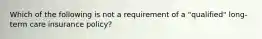 Which of the following is not a requirement of a "qualified" long-term care insurance policy?