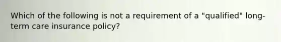 Which of the following is not a requirement of a "qualified" long-term care insurance policy?