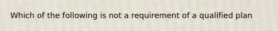 Which of the following is not a requirement of a qualified plan