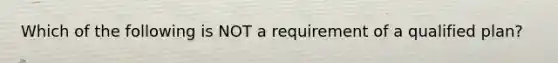 Which of the following is NOT a requirement of a qualified plan?