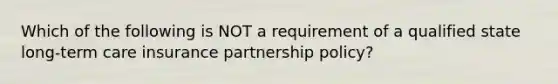 Which of the following is NOT a requirement of a qualified state long-term care insurance partnership policy?