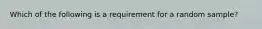 Which of the following is a requirement for a random sample?