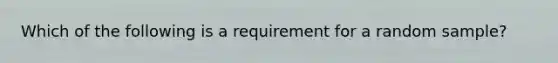 Which of the following is a requirement for a random sample?