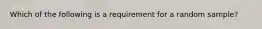 Which of the following is a requirement for a random sample?​