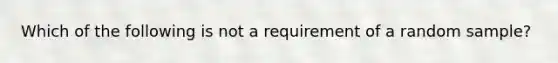 Which of the following is not a requirement of a random sample?​