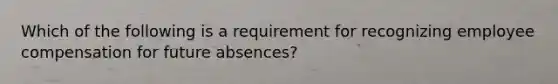 Which of the following is a requirement for recognizing employee compensation for future absences?