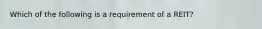 Which of the following is a requirement of a REIT?