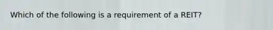 Which of the following is a requirement of a REIT?