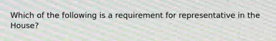 Which of the following is a requirement for representative in the House?