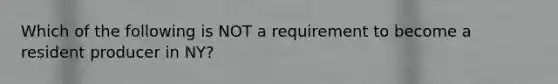 Which of the following is NOT a requirement to become a resident producer in NY?