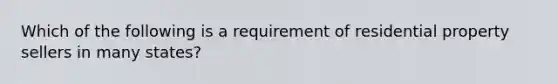 Which of the following is a requirement of residential property sellers in many states?