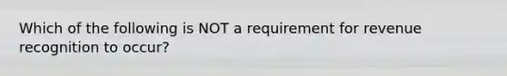 Which of the following is NOT a requirement for revenue recognition to occur?