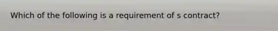 Which of the following is a requirement of s contract?