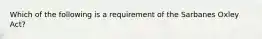 Which of the following is a requirement of the Sarbanes Oxley ​Act?