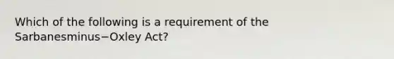 Which of the following is a requirement of the Sarbanesminus−Oxley ​Act?