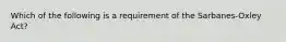 Which of the following is a requirement of the Sarbanes-Oxley Act?