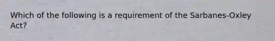 Which of the following is a requirement of the Sarbanes-Oxley ​Act?