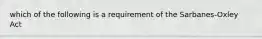 which of the following is a requirement of the Sarbanes-Oxley Act