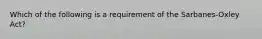 Which of the following is a requirement of the​ Sarbanes-Oxley Act?