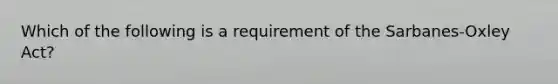 Which of the following is a requirement of the​ Sarbanes-Oxley Act?