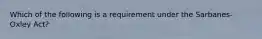 Which of the following is a requirement under the Sarbanes-Oxley Act?