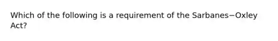 Which of the following is a requirement of the Sarbanes−Oxley ​Act?