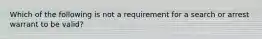 Which of the following is not a requirement for a search or arrest warrant to be valid?