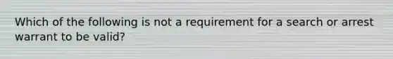 Which of the following is not a requirement for a search or arrest warrant to be valid?