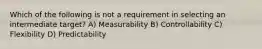 Which of the following is not a requirement in selecting an intermediate target? A) Measurability B) Controllability C) Flexibility D) Predictability