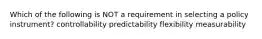 Which of the following is NOT a requirement in selecting a policy instrument? controllability predictability flexibility measurability