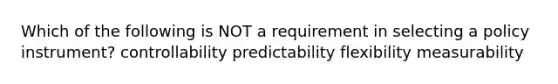 Which of the following is NOT a requirement in selecting a policy instrument? controllability predictability flexibility measurability