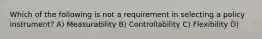 Which of the following is not a requirement in selecting a policy instrument? A) Measurability B) Controllability C) Flexibility D)