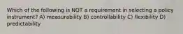 Which of the following is NOT a requirement in selecting a policy instrument? A) measurability B) controllability C) flexibility D) predictability