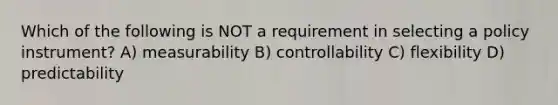 Which of the following is NOT a requirement in selecting a policy instrument? A) measurability B) controllability C) flexibility D) predictability