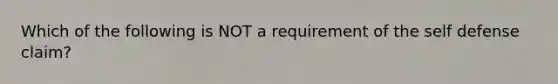 Which of the following is NOT a requirement of the self defense claim?