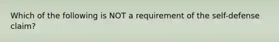 Which of the following is NOT a requirement of the self-defense claim?