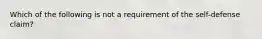 Which of the following is not a requirement of the self-defense claim?