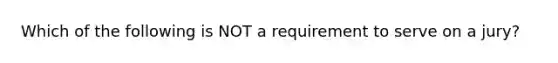 Which of the following is NOT a requirement to serve on a jury?