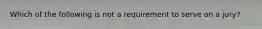 Which of the following is not a requirement to serve on a jury?