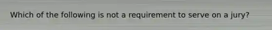 Which of the following is not a requirement to serve on a jury?