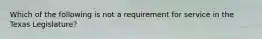 Which of the following is not a requirement for service in the Texas Legislature?