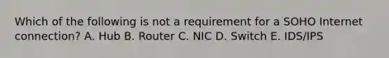 Which of the following is not a requirement for a SOHO Internet connection? A. Hub B. Router C. NIC D. Switch E. IDS/IPS